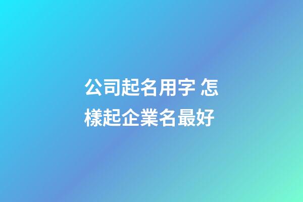 公司起名用字 怎樣起企業名最好